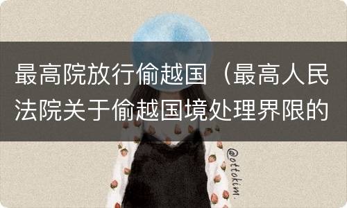 最高院放行偷越国（最高人民法院关于偷越国境处理界限的复函）