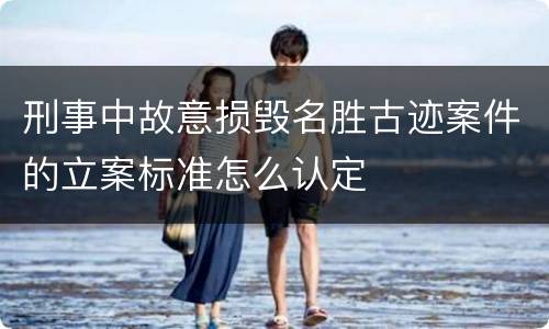 刑事中故意损毁名胜古迹案件的立案标准怎么认定