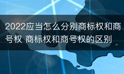 2022应当怎么分别商标权和商号权 商标权和商号权的区别