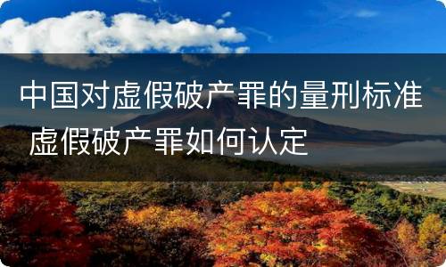 中国对虚假破产罪的量刑标准 虚假破产罪如何认定