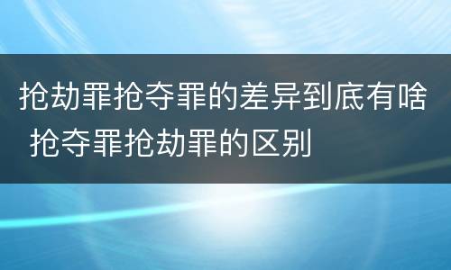抢劫罪抢夺罪的差异到底有啥 抢夺罪抢劫罪的区别