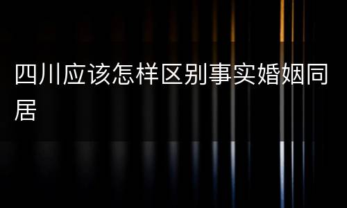 四川应该怎样区别事实婚姻同居
