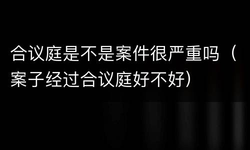 合议庭是不是案件很严重吗（案子经过合议庭好不好）