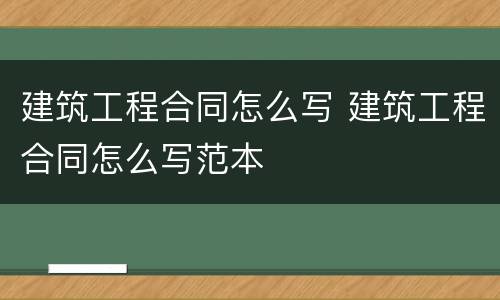 建筑工程合同怎么写 建筑工程合同怎么写范本