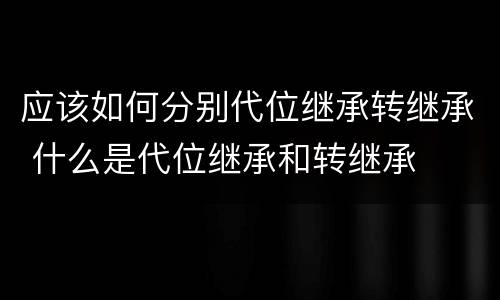 应该如何分别代位继承转继承 什么是代位继承和转继承