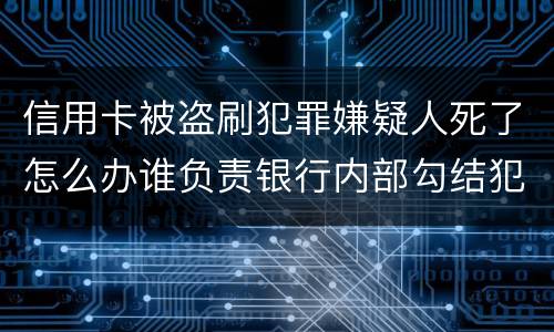 信用卡被盗刷犯罪嫌疑人死了怎么办谁负责银行内部勾结犯罪嫌疑人