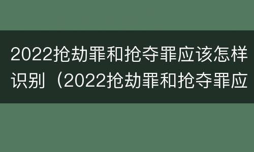 2022抢劫罪和抢夺罪应该怎样识别（2022抢劫罪和抢夺罪应该怎样识别呢）