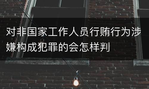 对非国家工作人员行贿行为涉嫌构成犯罪的会怎样判
