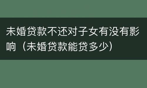 未婚贷款不还对子女有没有影响（未婚贷款能贷多少）