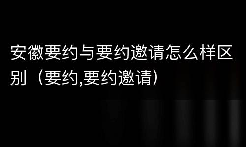 安徽要约与要约邀请怎么样区别（要约,要约邀请）
