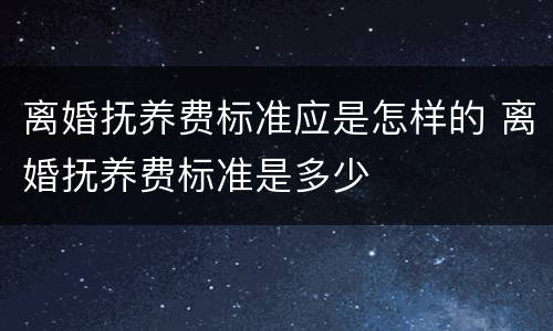 离婚抚养费标准应是怎样的 离婚抚养费标准是多少