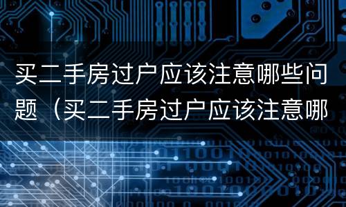 买二手房过户应该注意哪些问题（买二手房过户应该注意哪些问题和细节）