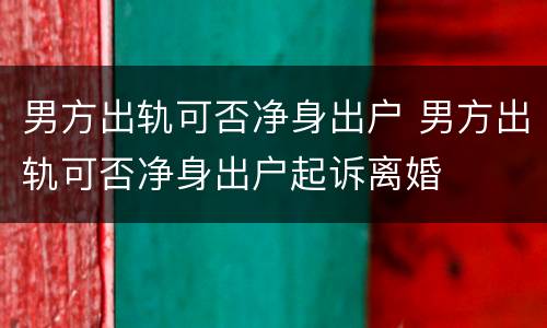 男方出轨可否净身出户 男方出轨可否净身出户起诉离婚