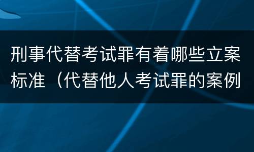 刑事代替考试罪有着哪些立案标准（代替他人考试罪的案例分析）