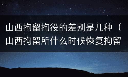 山西拘留拘役的差别是几种（山西拘留所什么时候恢复拘留）
