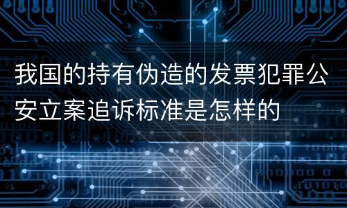 我国的持有伪造的发票犯罪公安立案追诉标准是怎样的