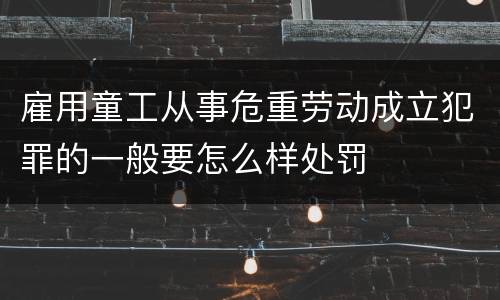 雇用童工从事危重劳动成立犯罪的一般要怎么样处罚