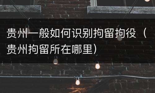 贵州一般如何识别拘留拘役（贵州拘留所在哪里）