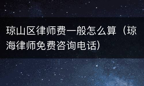 琼山区律师费一般怎么算（琼海律师免费咨询电话）