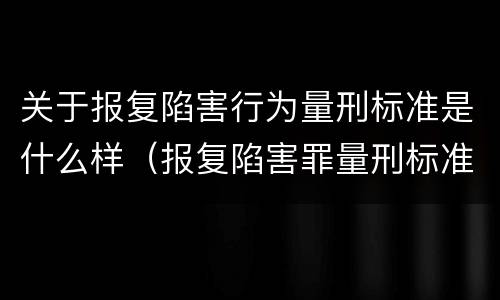 关于报复陷害行为量刑标准是什么样（报复陷害罪量刑标准）