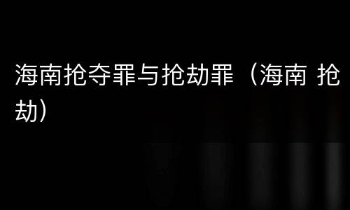 海南抢夺罪与抢劫罪（海南 抢劫）