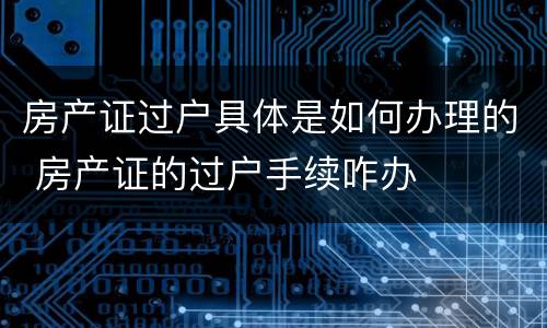 房产证过户具体是如何办理的 房产证的过户手续咋办