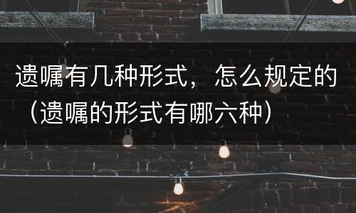遗嘱有几种形式，怎么规定的（遗嘱的形式有哪六种）