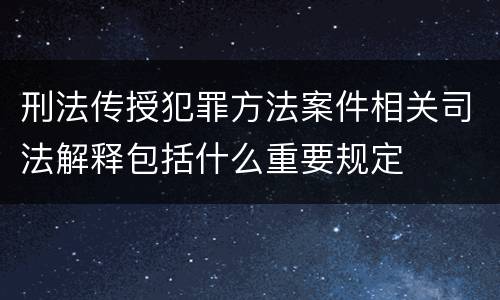 刑法传授犯罪方法案件相关司法解释包括什么重要规定