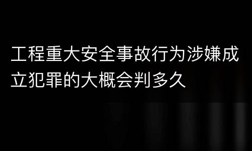 工程重大安全事故行为涉嫌成立犯罪的大概会判多久
