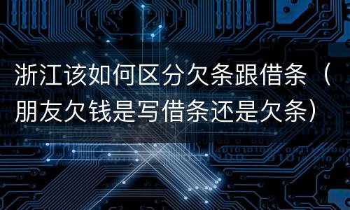 浙江该如何区分欠条跟借条（朋友欠钱是写借条还是欠条）