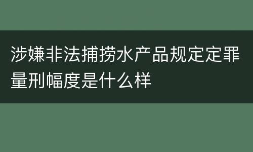 涉嫌非法捕捞水产品规定定罪量刑幅度是什么样
