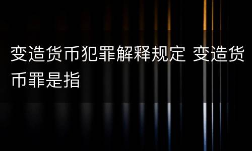 变造货币犯罪解释规定 变造货币罪是指