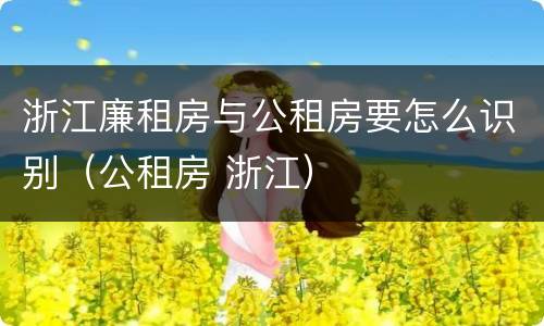 浙江廉租房与公租房要怎么识别（公租房 浙江）