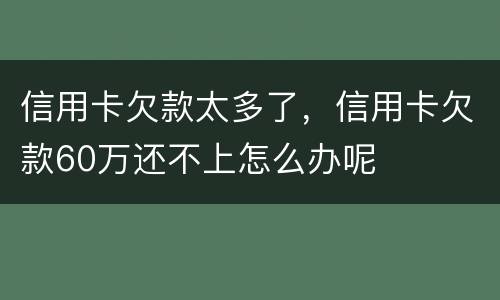 信用卡欠款太多了，信用卡欠款60万还不上怎么办呢