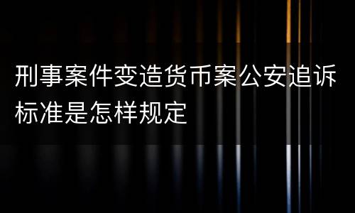 刑事案件变造货币案公安追诉标准是怎样规定