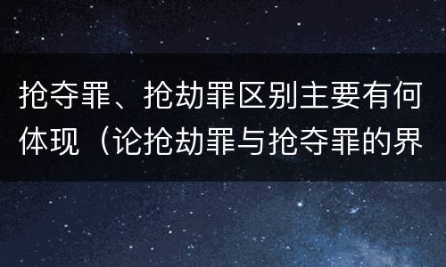 抢夺罪、抢劫罪区别主要有何体现（论抢劫罪与抢夺罪的界限）