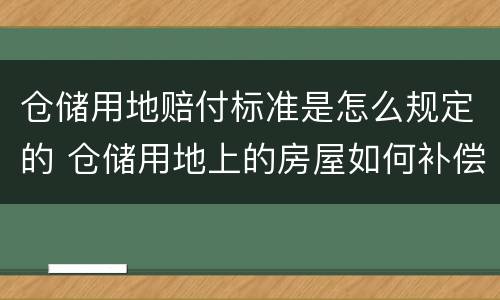 仓储用地赔付标准是怎么规定的 仓储用地上的房屋如何补偿