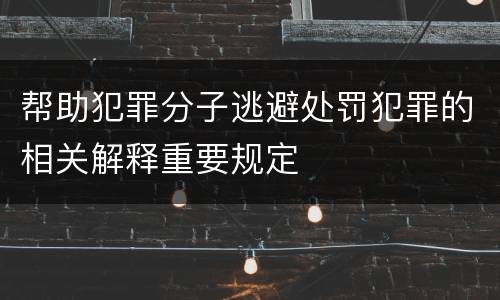 帮助犯罪分子逃避处罚犯罪的相关解释重要规定