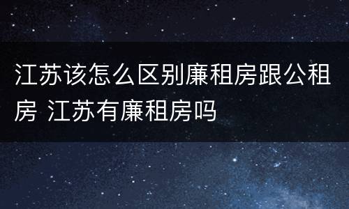 江苏该怎么区别廉租房跟公租房 江苏有廉租房吗