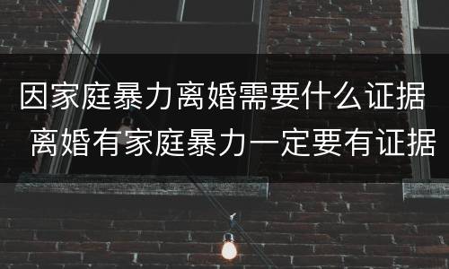因家庭暴力离婚需要什么证据 离婚有家庭暴力一定要有证据吗