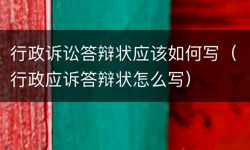行政诉讼答辩状应该如何写（行政应诉答辩状怎么写）