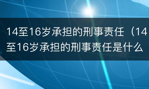 14至16岁承担的刑事责任（14至16岁承担的刑事责任是什么）