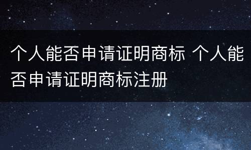个人能否申请证明商标 个人能否申请证明商标注册