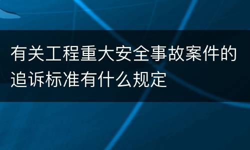 有关工程重大安全事故案件的追诉标准有什么规定