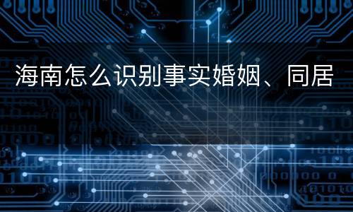 海南怎么识别事实婚姻、同居