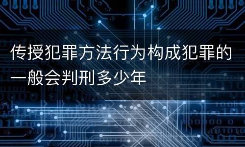 传授犯罪方法行为构成犯罪的一般会判刑多少年
