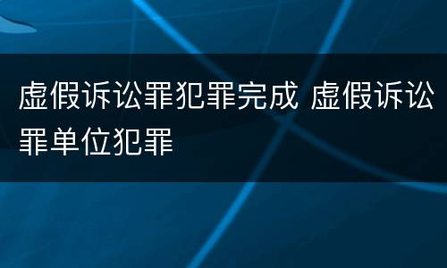 虚假诉讼罪犯罪完成 虚假诉讼罪单位犯罪