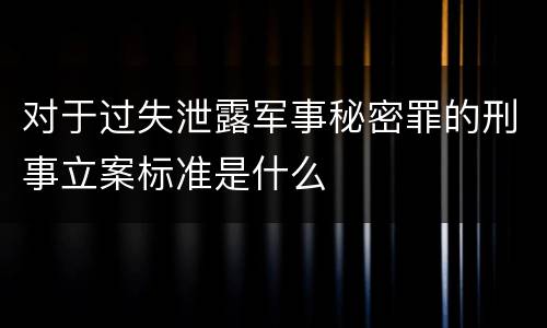 对于过失泄露军事秘密罪的刑事立案标准是什么