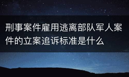 刑事案件雇用逃离部队军人案件的立案追诉标准是什么