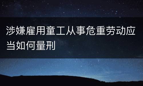 涉嫌雇用童工从事危重劳动应当如何量刑